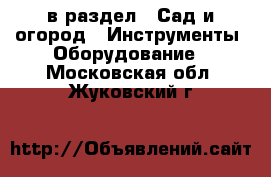  в раздел : Сад и огород » Инструменты. Оборудование . Московская обл.,Жуковский г.